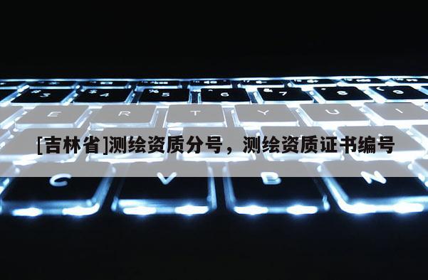 [吉林省]測繪資質(zhì)分號，測繪資質(zhì)證書編號