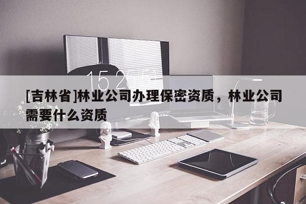 [吉林省]林業(yè)公司辦理保密資質，林業(yè)公司需要什么資質
