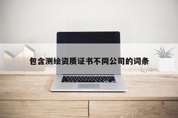 包含測(cè)繪資質(zhì)證書(shū)不同公司的詞條