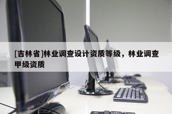 [吉林省]林業(yè)調(diào)查設(shè)計(jì)資質(zhì)等級(jí)，林業(yè)調(diào)查甲級(jí)資質(zhì)