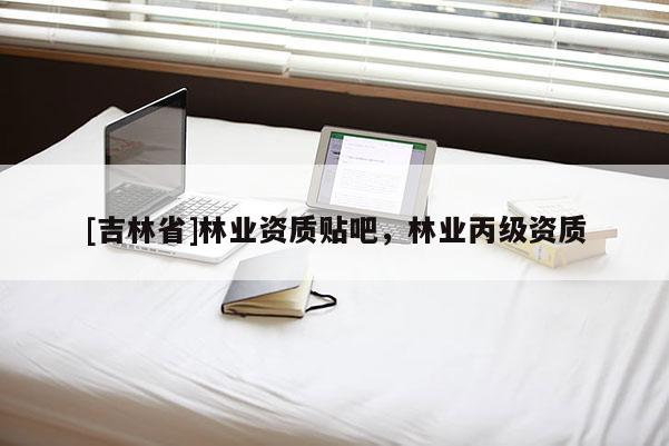 [吉林省]林業(yè)資質(zhì)貼吧，林業(yè)丙級資質(zhì)