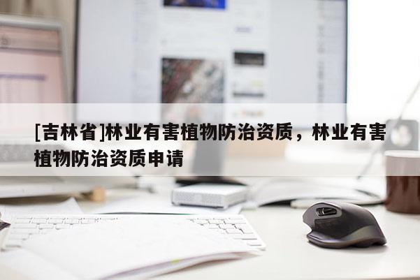 [吉林省]林業(yè)有害植物防治資質(zhì)，林業(yè)有害植物防治資質(zhì)申請