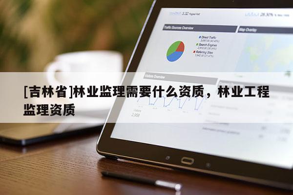 [吉林省]林業(yè)監(jiān)理需要什么資質(zhì)，林業(yè)工程監(jiān)理資質(zhì)