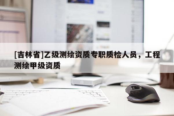 [吉林省]乙級(jí)測(cè)繪資質(zhì)專職質(zhì)檢人員，工程測(cè)繪甲級(jí)資質(zhì)