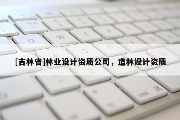 [吉林省]林業(yè)設(shè)計(jì)資質(zhì)公司，造林設(shè)計(jì)資質(zhì)