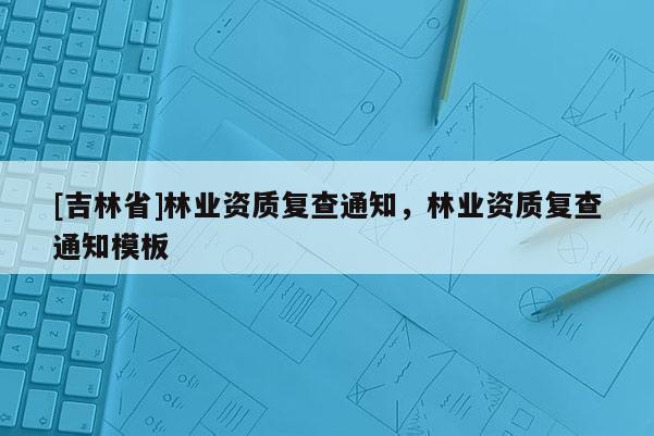 [吉林省]林業(yè)資質(zhì)復查通知，林業(yè)資質(zhì)復查通知模板