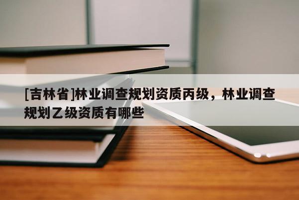 [吉林省]林業(yè)調(diào)查規(guī)劃資質(zhì)丙級(jí)，林業(yè)調(diào)查規(guī)劃乙級(jí)資質(zhì)有哪些
