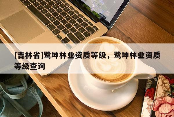 [吉林省]鷺坤林業(yè)資質(zhì)等級，鷺坤林業(yè)資質(zhì)等級查詢