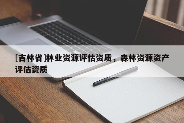 [吉林省]林業(yè)資源評(píng)估資質(zhì)，森林資源資產(chǎn)評(píng)估資質(zhì)