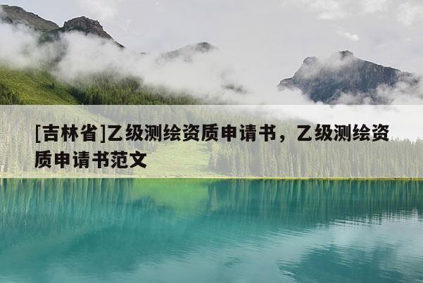 [吉林省]乙級測繪資質申請書，乙級測繪資質申請書范文