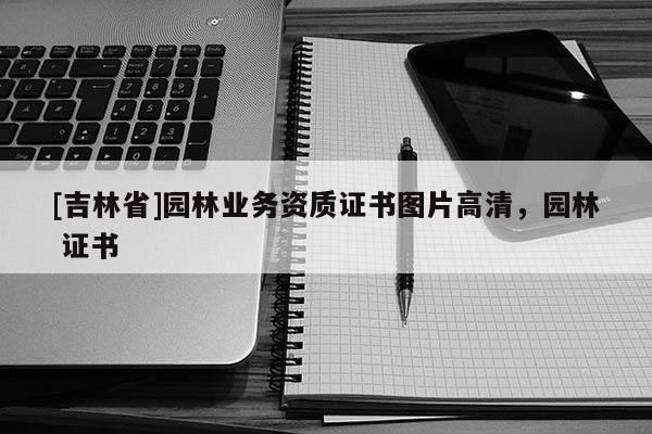 [吉林省]園林業(yè)務(wù)資質(zhì)證書圖片高清，園林 證書
