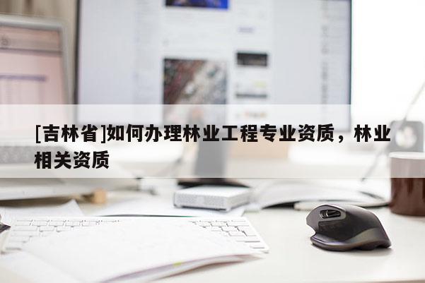 [吉林省]如何辦理林業(yè)工程專業(yè)資質(zhì)，林業(yè)相關(guān)資質(zhì)