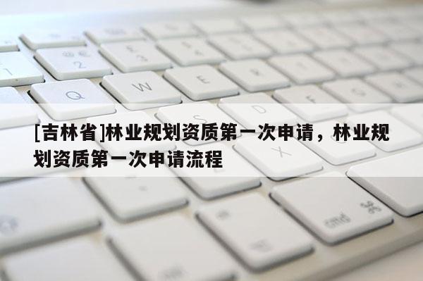 [吉林省]林業(yè)規(guī)劃資質第一次申請，林業(yè)規(guī)劃資質第一次申請流程