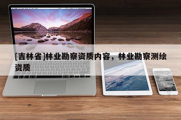 [吉林省]林業(yè)勘察資質(zhì)內(nèi)容，林業(yè)勘察測(cè)繪資質(zhì)
