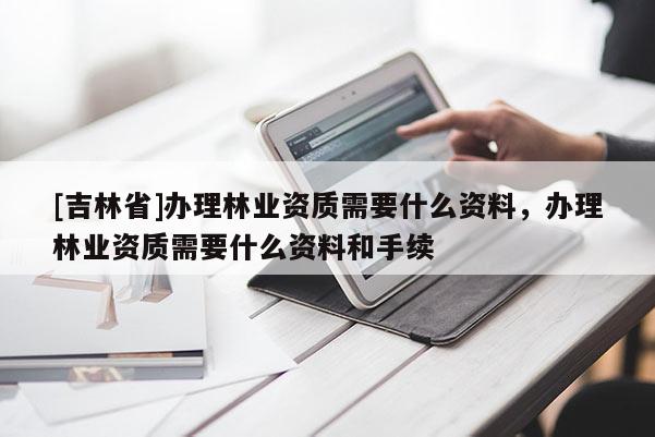 [吉林省]辦理林業(yè)資質(zhì)需要什么資料，辦理林業(yè)資質(zhì)需要什么資料和手續(xù)