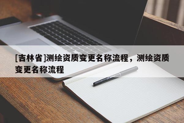 [吉林省]測繪資質(zhì)變更名稱流程，測繪資質(zhì)變更名稱流程