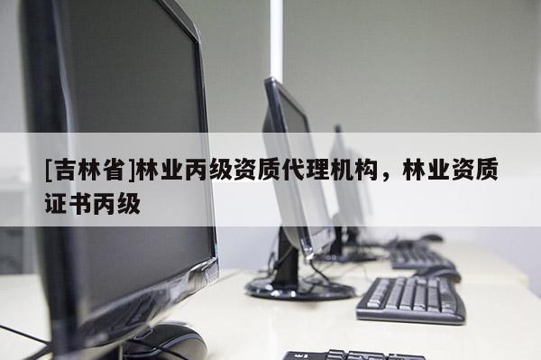 [吉林省]林業(yè)丙級(jí)資質(zhì)代理機(jī)構(gòu)，林業(yè)資質(zhì)證書丙級(jí)