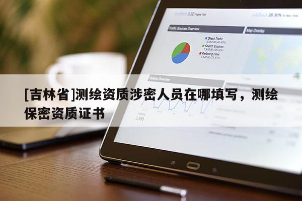 [吉林省]測(cè)繪資質(zhì)涉密人員在哪填寫(xiě)，測(cè)繪保密資質(zhì)證書(shū)
