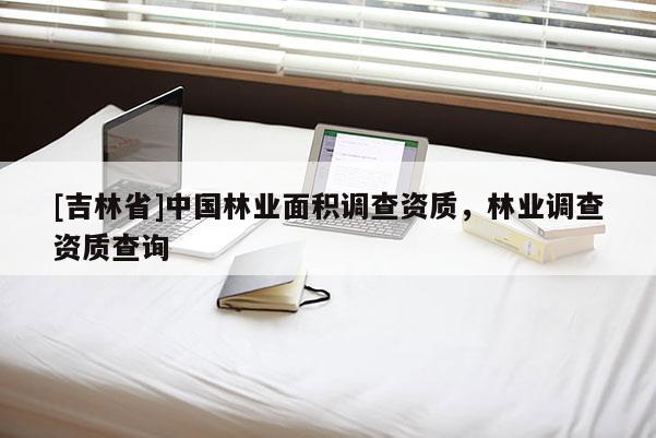 [吉林省]中國(guó)林業(yè)面積調(diào)查資質(zhì)，林業(yè)調(diào)查資質(zhì)查詢(xún)