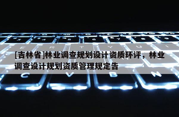 [吉林省]林業(yè)調(diào)查規(guī)劃設(shè)計資質(zhì)環(huán)評，林業(yè)調(diào)查設(shè)計規(guī)劃資質(zhì)管理規(guī)定告