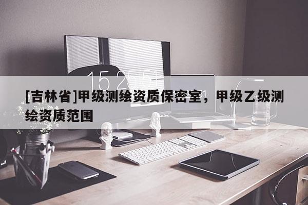 [吉林省]甲級測繪資質(zhì)保密室，甲級乙級測繪資質(zhì)范圍