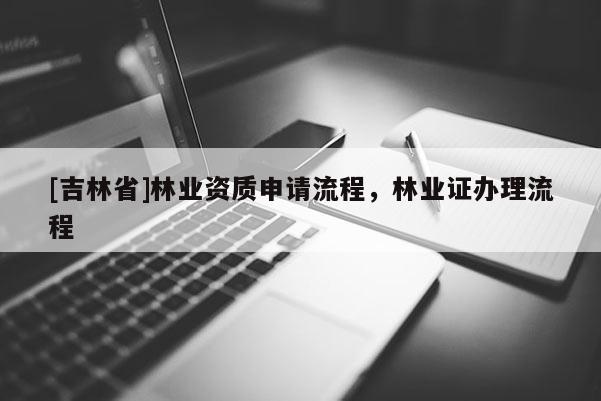 [吉林省]林業(yè)資質(zhì)申請(qǐng)流程，林業(yè)證辦理流程