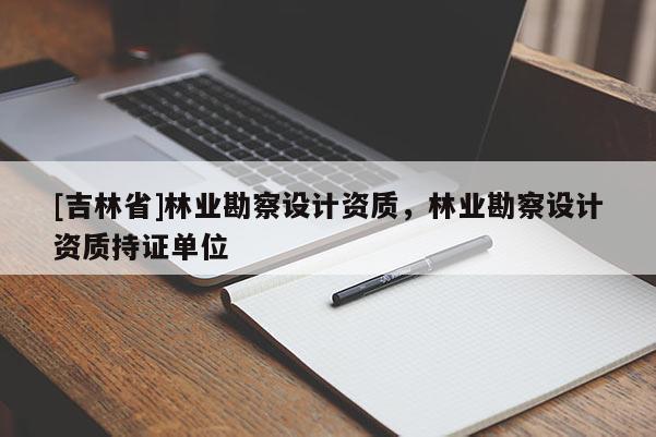[吉林省]林業(yè)勘察設(shè)計(jì)資質(zhì)，林業(yè)勘察設(shè)計(jì)資質(zhì)持證單位