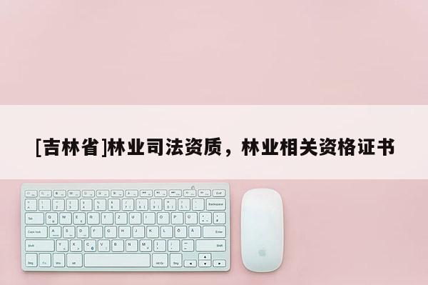 [吉林省]林業(yè)司法資質(zhì)，林業(yè)相關(guān)資格證書