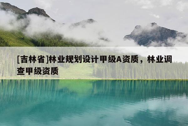 [吉林省]林業(yè)規(guī)劃設(shè)計(jì)甲級(jí)A資質(zhì)，林業(yè)調(diào)查甲級(jí)資質(zhì)