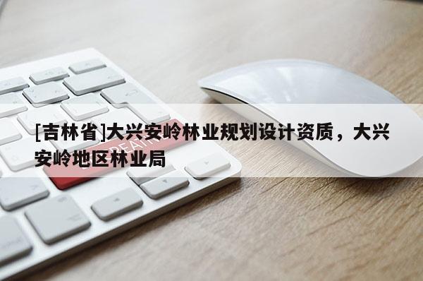 [吉林省]大興安嶺林業(yè)規(guī)劃設(shè)計資質(zhì)，大興安嶺地區(qū)林業(yè)局