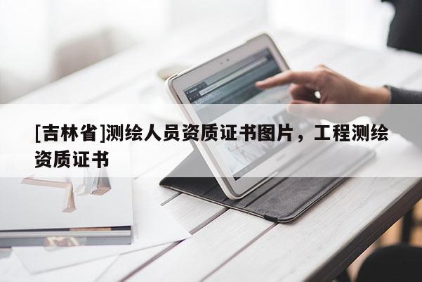 [吉林省]測繪人員資質(zhì)證書圖片，工程測繪資質(zhì)證書