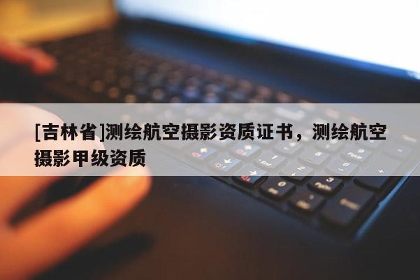 [吉林省]測繪航空攝影資質證書，測繪航空攝影甲級資質