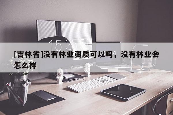 [吉林省]沒有林業(yè)資質(zhì)可以嗎，沒有林業(yè)會怎么樣
