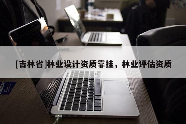 [吉林省]林業(yè)設(shè)計(jì)資質(zhì)靠掛，林業(yè)評(píng)估資質(zhì)