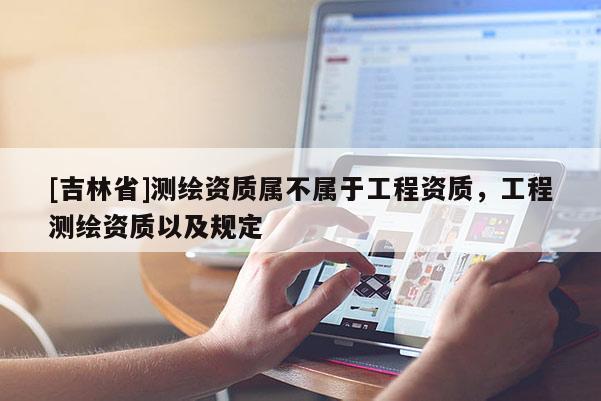 [吉林省]測繪資質(zhì)屬不屬于工程資質(zhì)，工程測繪資質(zhì)以及規(guī)定