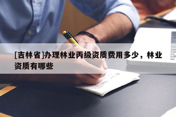 [吉林省]辦理林業(yè)丙級資質費用多少，林業(yè)資質有哪些