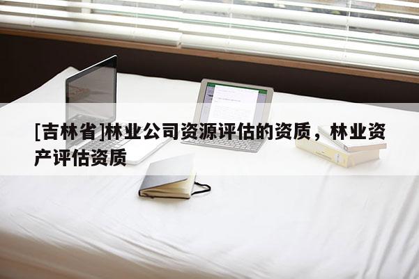 [吉林省]林業(yè)公司資源評估的資質(zhì)，林業(yè)資產(chǎn)評估資質(zhì)