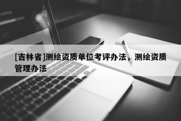 [吉林省]測繪資質(zhì)單位考評辦法，測繪資質(zhì)管理辦法