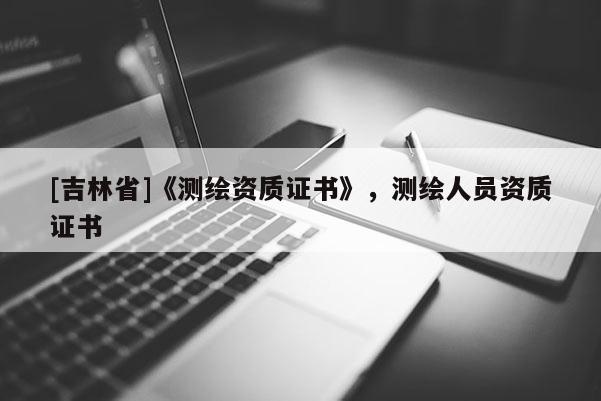 [吉林省]《測(cè)繪資質(zhì)證書(shū)》，測(cè)繪人員資質(zhì)證書(shū)