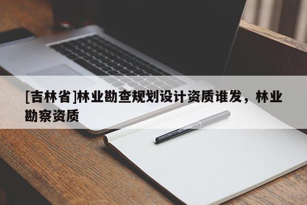 [吉林省]林業(yè)勘查規(guī)劃設(shè)計(jì)資質(zhì)誰發(fā)，林業(yè)勘察資質(zhì)