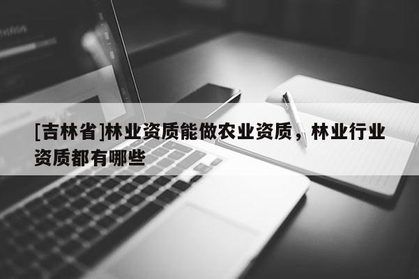 [吉林省]林業(yè)資質(zhì)能做農(nóng)業(yè)資質(zhì)，林業(yè)行業(yè)資質(zhì)都有哪些
