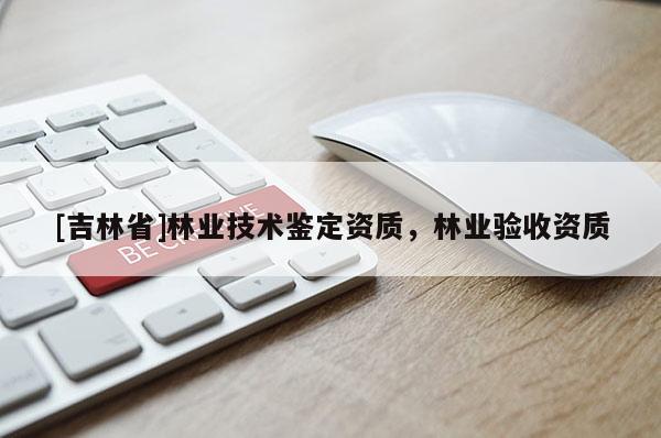 [吉林省]林業(yè)技術(shù)鑒定資質(zhì)，林業(yè)驗(yàn)收資質(zhì)