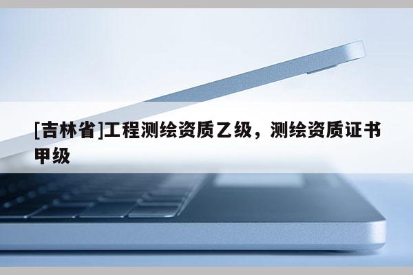 [吉林省]工程測(cè)繪資質(zhì)乙級(jí)，測(cè)繪資質(zhì)證書甲級(jí)