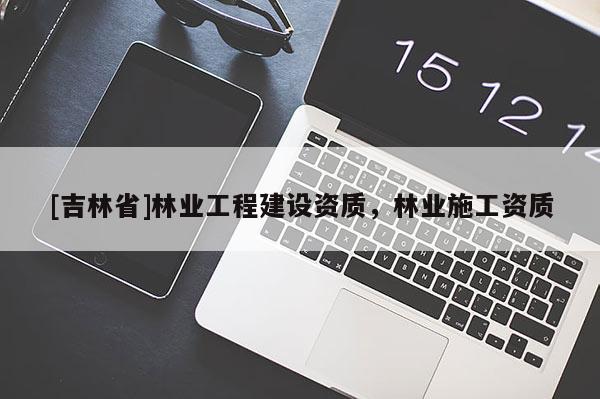 [吉林省]林業(yè)工程建設(shè)資質(zhì)，林業(yè)施工資質(zhì)