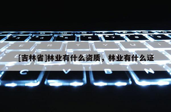 [吉林省]林業(yè)有什么資質(zhì)，林業(yè)有什么證