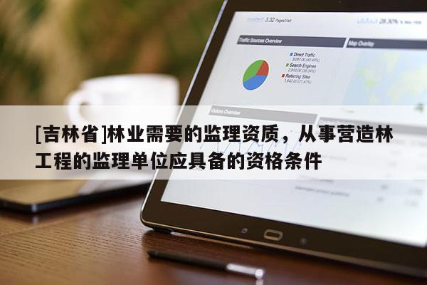 [吉林省]林業(yè)需要的監(jiān)理資質，從事營造林工程的監(jiān)理單位應具備的資格條件