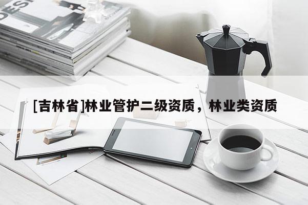 [吉林省]林業(yè)管護(hù)二級(jí)資質(zhì)，林業(yè)類資質(zhì)
