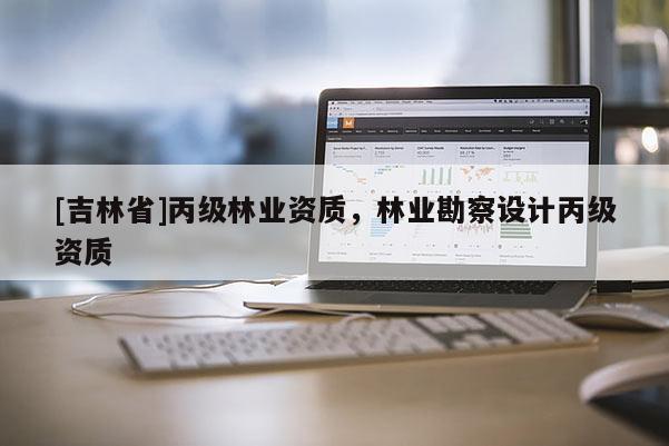 [吉林省]丙級(jí)林業(yè)資質(zhì)，林業(yè)勘察設(shè)計(jì)丙級(jí)資質(zhì)
