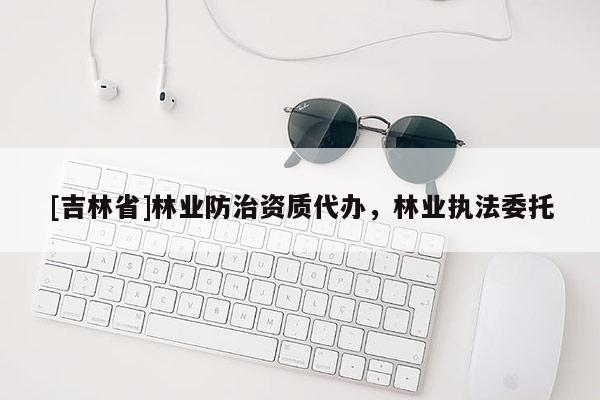 [吉林省]林業(yè)防治資質(zhì)代辦，林業(yè)執(zhí)法委托
