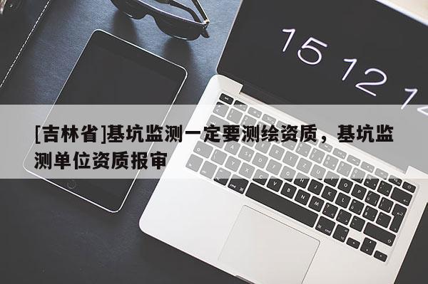 [吉林省]基坑監(jiān)測(cè)一定要測(cè)繪資質(zhì)，基坑監(jiān)測(cè)單位資質(zhì)報(bào)審